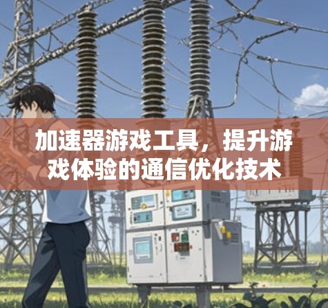 加速器游戏工具,提升游戏体验的通信优化技术 加速器游戏工具,提升游戏体验的通信优化技术