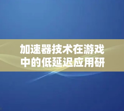 加速器技术在游戏中的低延迟应用研究