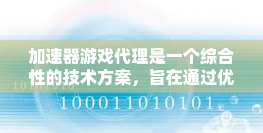 加速器游戏代理是一个综合性的技术方案，旨在通过优化网络性能和资源管理，提升用户体验。以下是对加速器游戏代理的详细总结