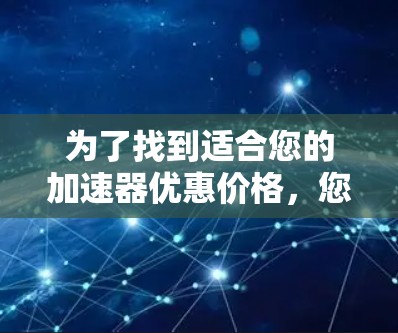 为了找到适合您的加速器优惠价格,您可以按照以下步骤进行 为了找到适合您的加速器优惠价格,您可以按照以下步骤进行