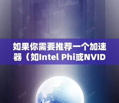 如果你需要推荐一个加速器（如Intel Phi或NVIDIA显卡）以下是一些常见的加速器和推荐使用场景