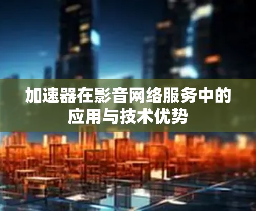 加速器在影音网络服务中的应用与技术优势 加速器在影音网络服务中的应用与技术优势