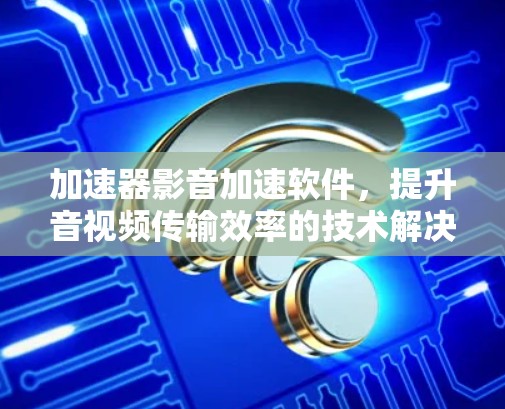 加速器影音加速软件,提升音视频传输效率的技术解决方案 加速器影音加速软件,提升音视频传输效率的技术解决方案