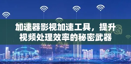 加速器影视加速工具,提升视频处理效率的秘密武器 加速器影视加速工具,提升视频处理效率的秘密武器