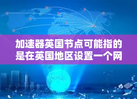 加速器英国节点可能指的是在英国地区设置一个网络加速器,以优化网络性能或数据传输速度。以下是一些可能的解释和建议 加速器英国节点可能指的是在英国地区设置一个网络加速器,以优化网络性能或数据传输速度。以下是一些可能的解释和建议