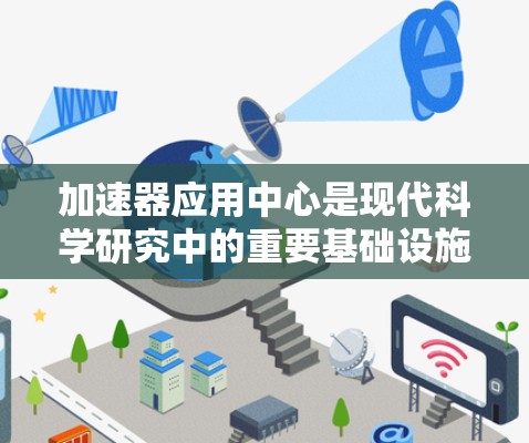 加速器应用中心是现代科学研究中的重要基础设施，支持多种高能粒子相关的科学研究，广泛应用于物理、化学、材料科学、生物医学等多个领域。以下是对加速器应用中心的详细分析
