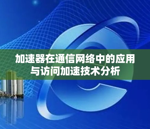 加速器在通信网络中的应用与访问加速技术分析