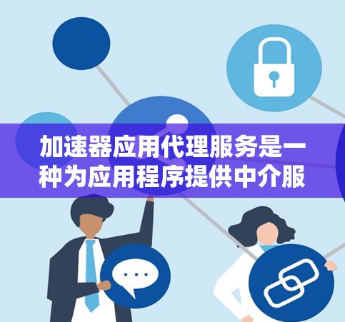 加速器应用代理服务是一种为应用程序提供中介服务的解决方案,主要用于优化应用性能、提升用户体验和降低运维成本。以下是加速器应用代理服务的主要内容和功能 加速器应用代理服务是一种为应用程序提供中介服务的解决方案,主要用于优化应用性能、提升用户体验和降低运维成本。以下是加速器应用代理服务的主要内容和功能