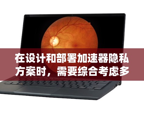 在设计和部署加速器隐私方案时，需要综合考虑多种因素，确保既能充分发挥加速器的性能，又能有效保护数据隐私。以下是对加速器隐私方案的系统分析和总结