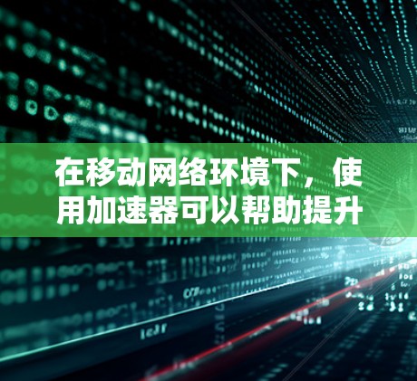 在移动网络环境下,使用加速器可以帮助提升数据传输速度,节省带宽,或者优化网络性能。以下是一些常见的移动网络加速器工具和技术,可能对您有帮助 在移动网络环境下,使用加速器可以帮助提升数据传输速度,节省带宽,或者优化网络性能。以下是一些常见的移动网络加速器工具和技术,可能对您有帮助