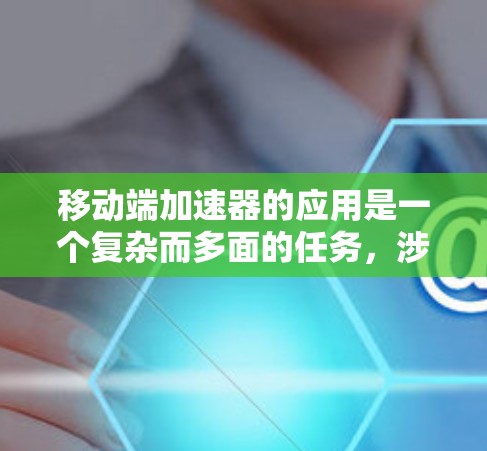 移动端加速器的应用是一个复杂而多面的任务,涉及多个关键领域的综合考量。以下是对移动端加速器应用的详细分析和总结 移动端加速器的应用是一个复杂而多面的任务,涉及多个关键领域的综合考量。以下是对移动端加速器应用的详细分析和总结