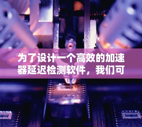 为了设计一个高效的加速器延迟检测软件，我们可以按照以下步骤进行