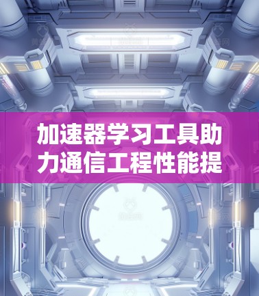 加速器学习工具助力通信工程性能提升 加速器学习工具助力通信工程性能提升