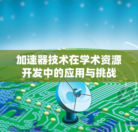 加速器技术在学术资源开发中的应用与挑战