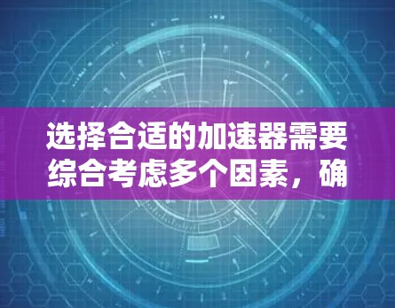 选择合适的加速器需要综合考虑多个因素,确保其能够满足你实验或研究的需求。以下是根据你的思考过程整理的步骤和建议 选择合适的加速器需要综合考虑多个因素,确保其能够满足你实验或研究的需求。以下是根据你的思考过程整理的步骤和建议