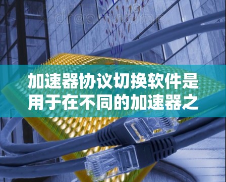 加速器协议切换软件是用于在不同的加速器之间动态切换协议,以优化数据传输性能的工具。以下是对该软件的详细分析和总结 加速器协议切换软件是用于在不同的加速器之间动态切换协议,以优化数据传输性能的工具。以下是对该软件的详细分析和总结