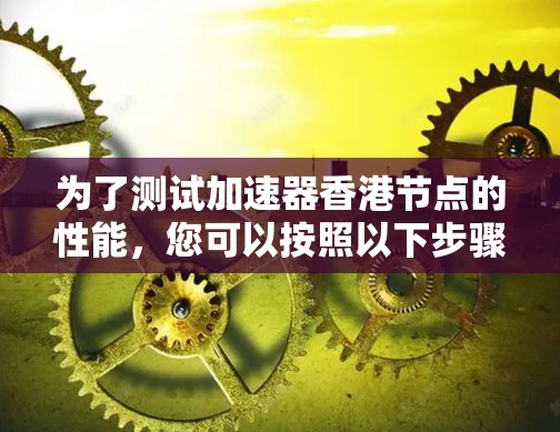 为了测试加速器香港节点的性能,您可以按照以下步骤进行 为了测试加速器香港节点的性能,您可以按照以下步骤进行