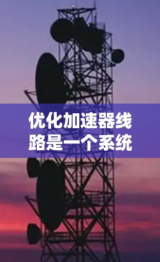 优化加速器线路是一个系统的工程，涉及多个方面的考虑和调整。以下是优化加速器线路的分步指南