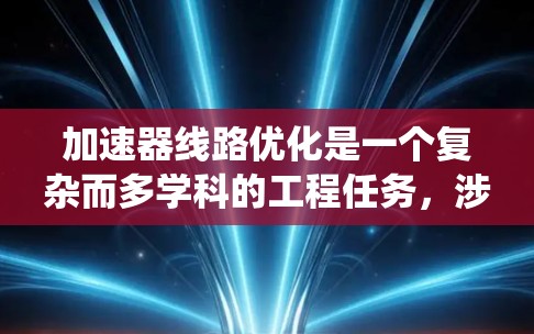 加速器线路优化是一个复杂而多学科的工程任务,涉及物理学、工程学和材料科学等多个领域。以下是优化加速器线路的分步指南,帮助您系统地进行优化 加速器线路优化是一个复杂而多学科的工程任务,涉及物理学、工程学和材料科学等多个领域。以下是优化加速器线路的分步指南,帮助您系统地进行优化