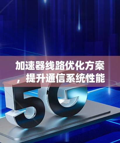 加速器线路优化方案，提升通信系统性能的有效途径
