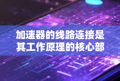 加速器的线路连接是其工作原理的核心部分,直接决定了粒子的加速效率和加速器的稳定性。以下是对加速器线路连接的详细分析 加速器的线路连接是其工作原理的核心部分,直接决定了粒子的加速效率和加速器的稳定性。以下是对加速器线路连接的详细分析