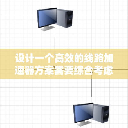 设计一个高效的线路加速器方案需要综合考虑多个关键因素,以下是一个有条理的设计方案总结 设计一个高效的线路加速器方案需要综合考虑多个关键因素,以下是一个有条理的设计方案总结