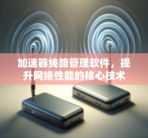 加速器线路管理软件,提升网络性能的核心技术 加速器线路管理软件,提升网络性能的核心技术