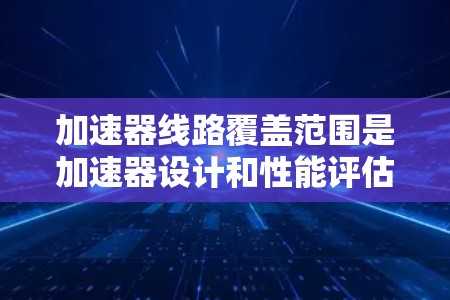 加速器线路覆盖范围是加速器设计和性能评估中的一个重要概念,涉及多个物理学方面的知识。以下是对该概念的详细解析 加速器线路覆盖范围是加速器设计和性能评估中的一个重要概念,涉及多个物理学方面的知识。以下是对该概念的详细解析