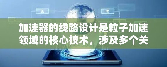 加速器的线路设计是粒子加速领域的核心技术，涉及多个关键组件和原理。以下是对加速器线路的详细分析