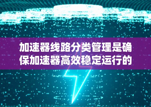 加速器线路分类管理是确保加速器高效稳定运行的关键步骤。以下是对该过程的系统化总结