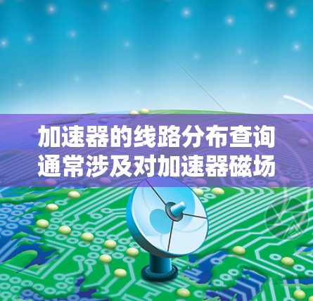 加速器的线路分布查询通常涉及对加速器磁场的分析、磁铁布局、电磁场的分布以及粒子运动的行为进行研究。以下是一些可能涉及的方面和步骤 加速器的线路分布查询通常涉及对加速器磁场的分析、磁铁布局、电磁场的分布以及粒子运动的行为进行研究。以下是一些可能涉及的方面和步骤