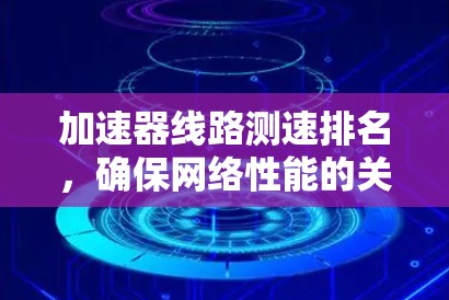 加速器线路测速排名,确保网络性能的关键因素 加速器线路测速排名,确保网络性能的关键因素