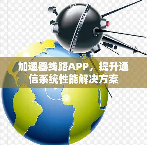 加速器线路APP，提升通信系统性能解决方案