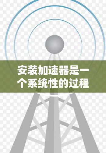 安装加速器是一个系统性的过程,以下是详细的步骤指南,帮助您轻松完成 安装加速器是一个系统性的过程,以下是详细的步骤指南,帮助您轻松完成