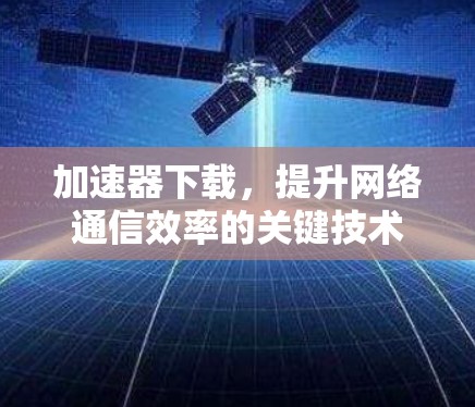 加速器下载,提升网络通信效率的关键技术 加速器下载,提升网络通信效率的关键技术