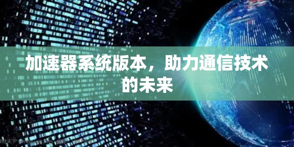 加速器系统版本,助力通信技术的未来 加速器系统版本,助力通信技术的未来