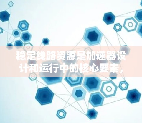 稳定线路资源是加速器设计和运行中的核心要素,确保子粒子能够稳定且高效地加速。以下是对稳定线路资源的详细分析和总结 稳定线路资源是加速器设计和运行中的核心要素,确保子粒子能够稳定且高效地加速。以下是对稳定线路资源的详细分析和总结