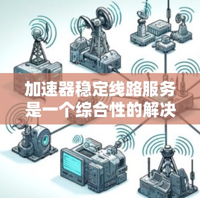 加速器稳定线路服务是一个综合性的解决方案，旨在优化数据传输性能，确保稳定、高效的网络连接。以下是对该服务的详细分析
