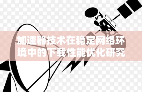 加速器技术在稳定网络环境中的下载性能优化研究