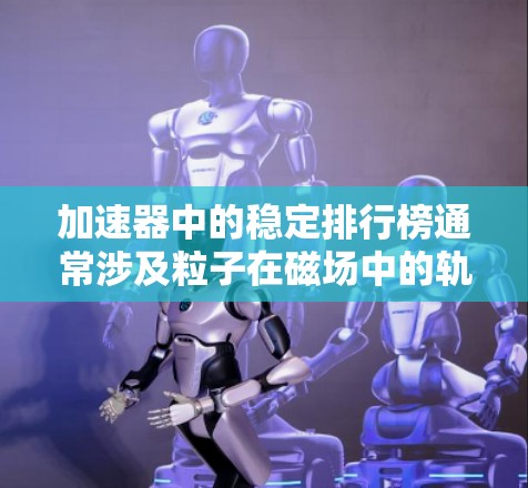 加速器中的稳定排行榜通常涉及粒子在磁场中的轨迹和动能的相关因素。以下是对稳定排行榜的详细分析