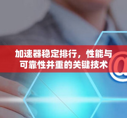 加速器稳定排行，性能与可靠性并重的关键技术