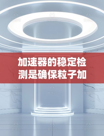 加速器的稳定检测是确保粒子加速系统正常运行的重要步骤,涉及多种方法和技术的结合。以下是对加速器稳定检测的系统总结 加速器的稳定检测是确保粒子加速系统正常运行的重要步骤,涉及多种方法和技术的结合。以下是对加速器稳定检测的系统总结