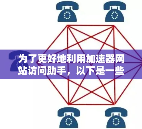 为了更好地利用加速器网站访问助手，以下是一些步骤和建议