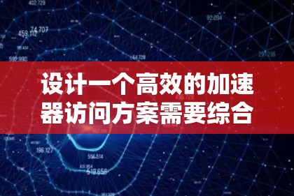 设计一个高效的加速器访问方案需要综合考虑多个关键因素,确保粒子能够被准确加速并高效收集。以下是一个结构化的总结,帮助您理解和实施加速器访问方案 设计一个高效的加速器访问方案需要综合考虑多个关键因素,确保粒子能够被准确加速并高效收集。以下是一个结构化的总结,帮助您理解和实施加速器访问方案