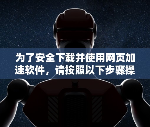 为了安全下载并使用网页加速软件,请按照以下步骤操作 为了安全下载并使用网页加速软件,请按照以下步骤操作