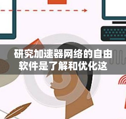 研究加速器网络的自由软件是了解和优化这些模型的关键,以下是一个有条理的总结 研究加速器网络的自由软件是了解和优化这些模型的关键,以下是一个有条理的总结