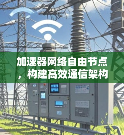 加速器网络自由节点,构建高效通信架构的关键技术 加速器网络自由节点,构建高效通信架构的关键技术