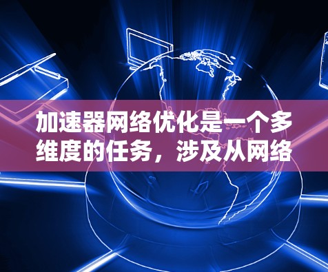 加速器网络优化是一个多维度的任务，涉及从网络架构到协议、设备、负载均衡等多个方面。以下是一个有条理的优化方案
