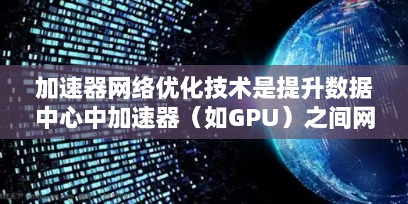 加速器网络优化技术是提升数据中心中加速器(如GPU)之间网络性能的关键。以下是一些关键技术和策略 加速器网络优化技术是提升数据中心中加速器(如GPU)之间网络性能的关键。以下是一些关键技术和策略