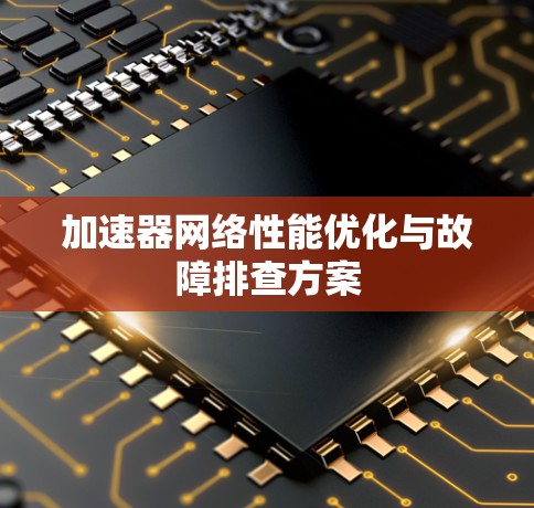 加速器网络性能优化与故障排查方案 加速器网络性能优化与故障排查方案
